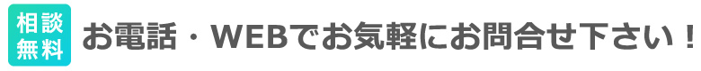 相談無料 お電話・WEBでお気軽にお問い合わせください！